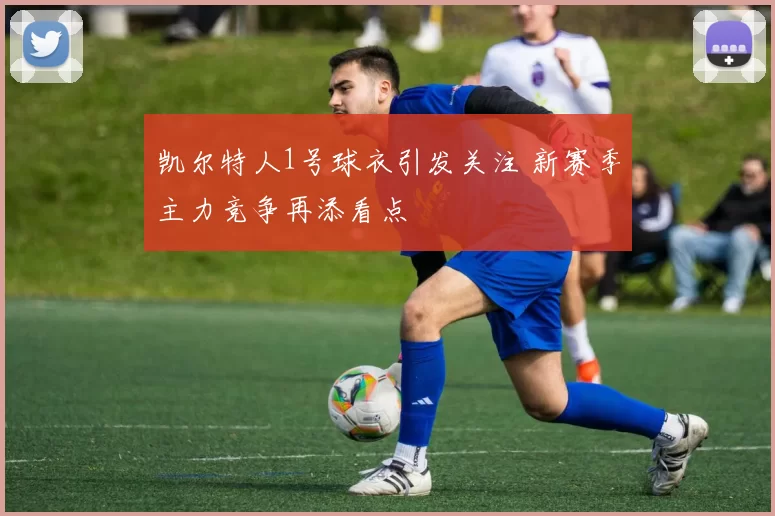 凯尔特人1号球衣引发关注 新赛季主力竞争再添看点