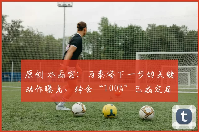 原创 水晶宫：马泰塔下一步的关键动作曝光，转会“100%”已成定局，此前他因突发状况未能成行