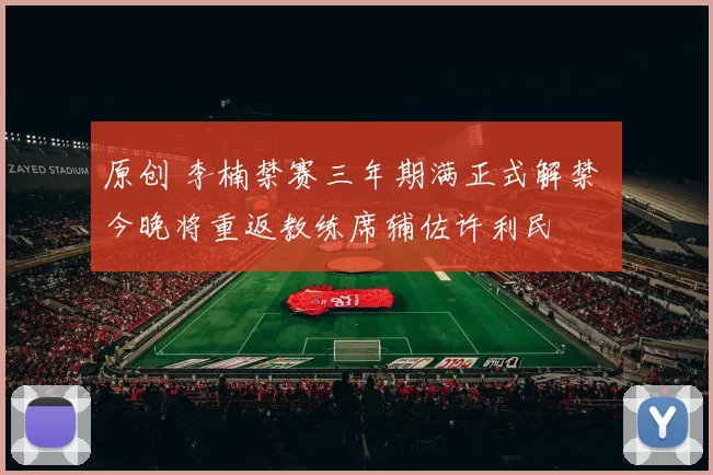 原创 李楠禁赛三年期满正式解禁 今晚将重返教练席辅佐许利民