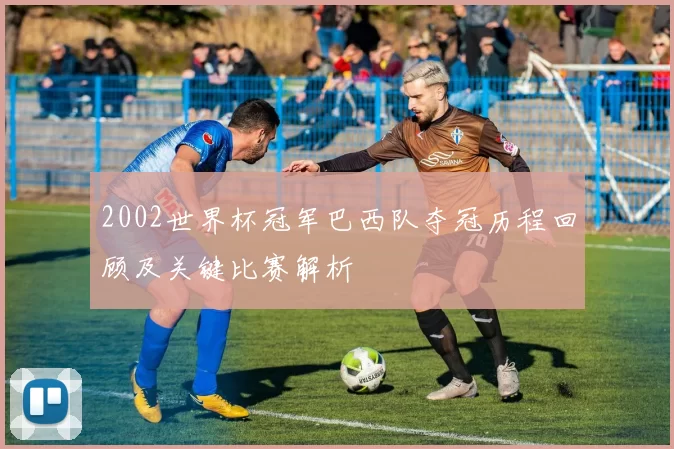 2002世界杯冠军巴西队夺冠历程回顾及关键比赛解析