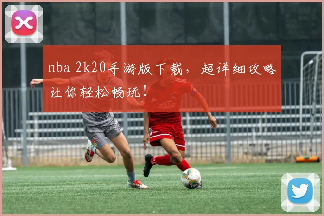 nba 2k20手游版下载，超详细攻略让你轻松畅玩！