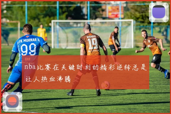 nba比赛在关键时刻的精彩逆转总是让人热血沸腾