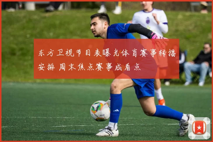 东方卫视节目表曝光体育赛事转播安排 周末焦点赛事成看点