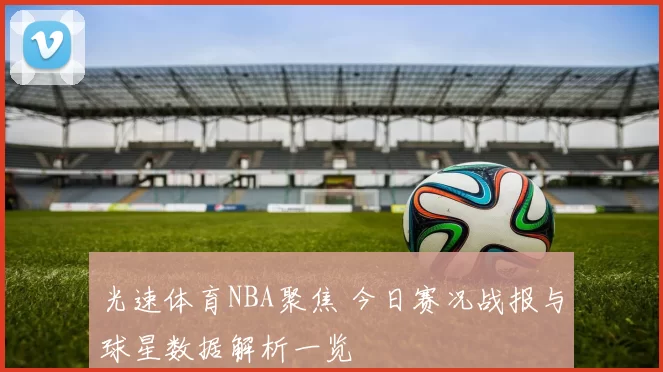 光速体育NBA聚焦 今日赛况战报与球星数据解析一览