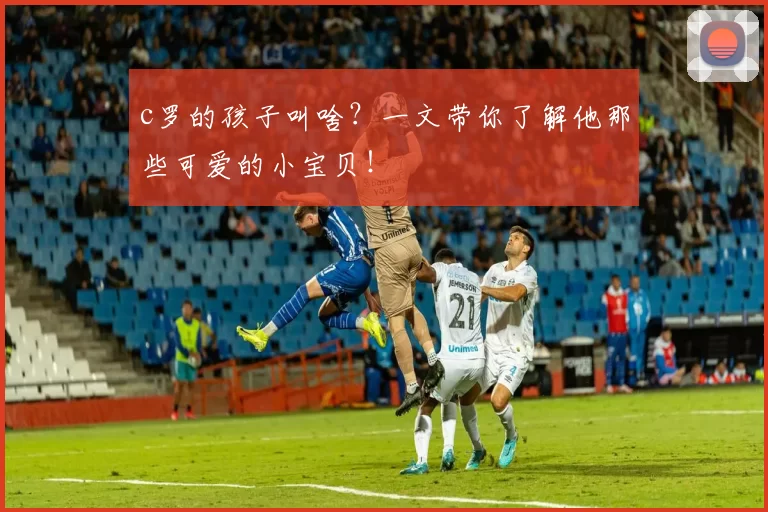 c罗的孩子叫啥？一文带你了解他那些可爱的小宝贝！