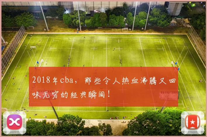2018年cba，那些令人热血沸腾又回味无穷的经典瞬间！