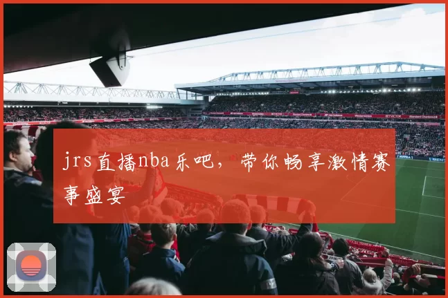 jrs直播nba乐吧，带你畅享激情赛事盛宴