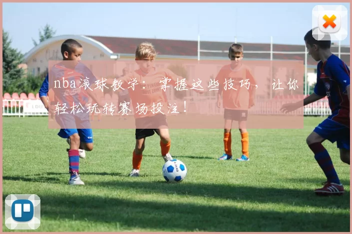 nba滚球教学：掌握这些技巧，让你轻松玩转赛场投注！