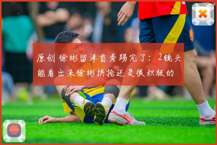 原创 徐彬留洋首秀踢完了：2镜头能看出来徐彬拼抢还是很积极的