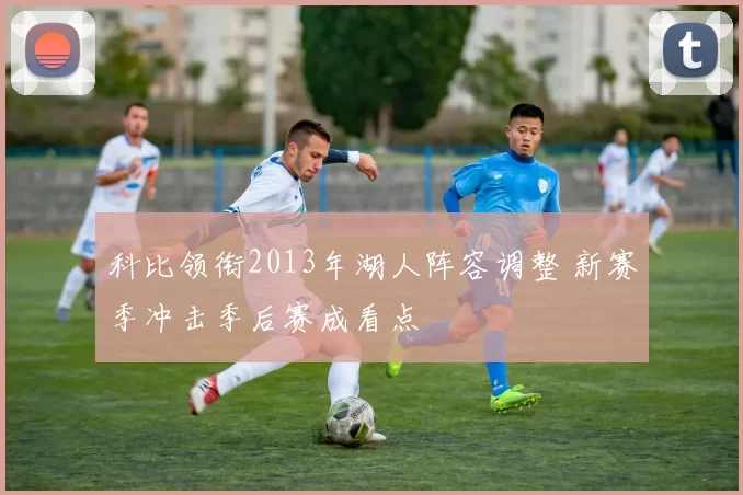 科比领衔2013年湖人阵容调整 新赛季冲击季后赛成看点