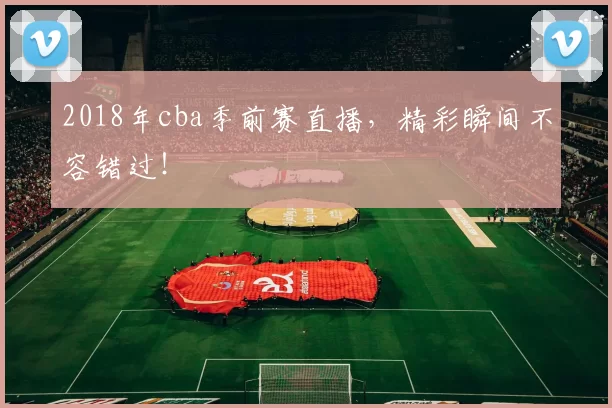 2018年cba季前赛直播，精彩瞬间不容错过！