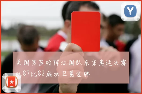 美国男篮对阵法国队东京奥运决赛以87比82成功卫冕金牌