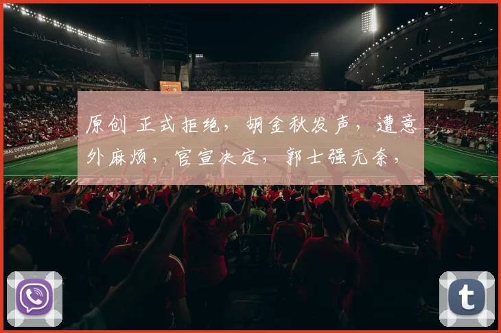 原创 正式拒绝，胡金秋发声，遭意外麻烦，官宣决定，郭士强无奈，原因曝光