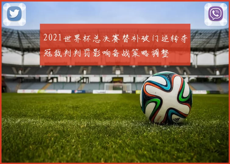 2021世界杯总决赛替补破门逆转夺冠裁判判罚影响备战策略调整