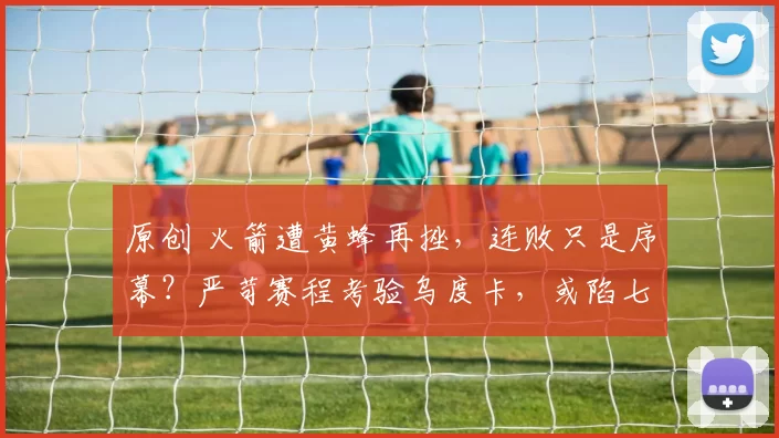 原创 火箭遭黄蜂再挫，连败只是序幕？严苛赛程考验乌度卡，或陷七连败泥潭