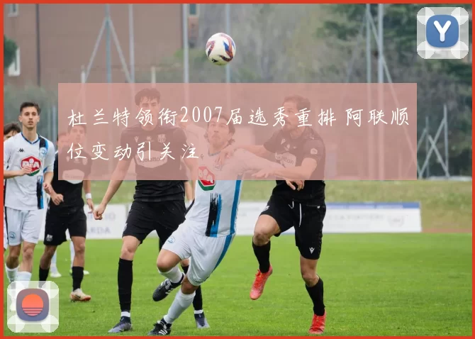 杜兰特领衔2007届选秀重排 阿联顺位变动引关注