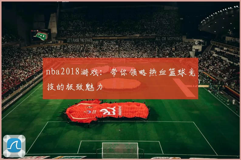 nba2018游戏：带你领略热血篮球竞技的极致魅力