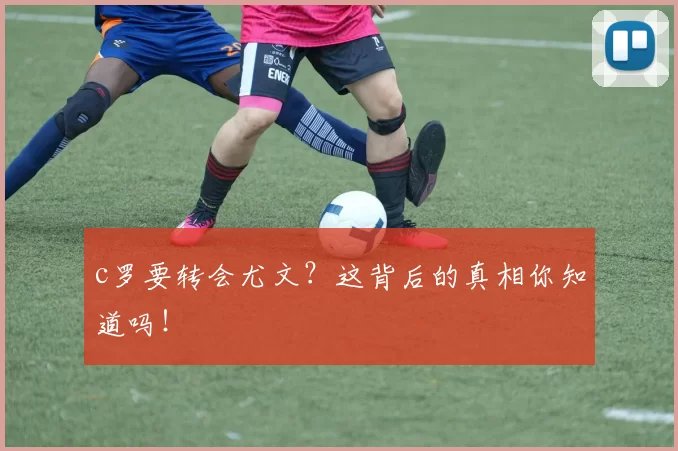 c罗要转会尤文?这背后的真相你知道吗!