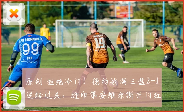 原创 拒绝冷门！德约战满三盘2-1逆转过关，迎印第安维尔斯开门红