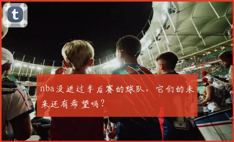 nba没进过季后赛的球队，它们的未来还有希望吗？