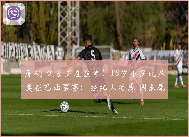 原创 父亲正在坐牢！18岁小罗比尼奥在巴西罢赛：经纪人怂恿 国米愿出价