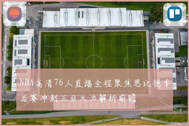 NBA高清76人直播全程聚焦恩比德季后赛冲刺三分火力解析前瞻