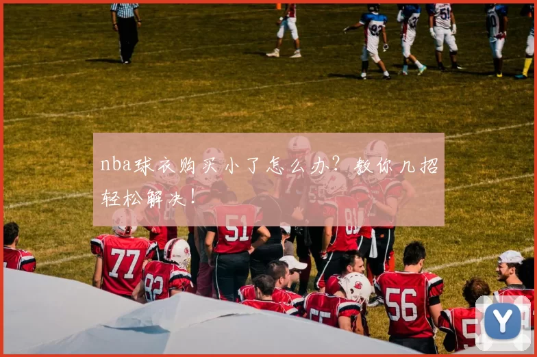 nba球衣购买小了怎么办？教你几招轻松解决！