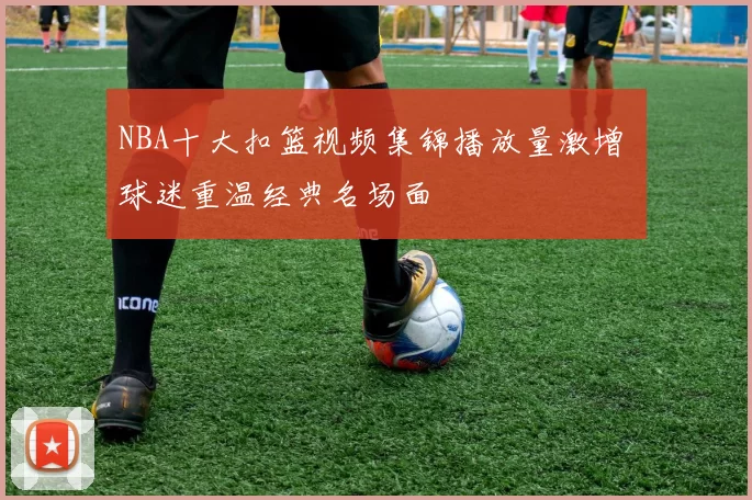 NBA十大扣篮视频集锦播放量激增 球迷重温经典名场面
