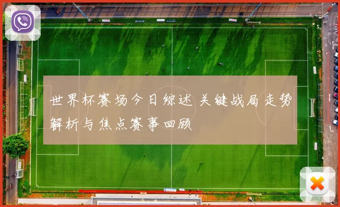 世界杯赛场今日综述 关键战局走势解析与焦点赛事回顾