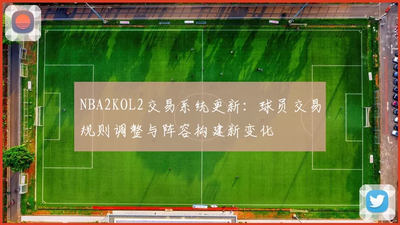 NBA2KOL2交易系统更新：球员交易规则调整与阵容构建新变化