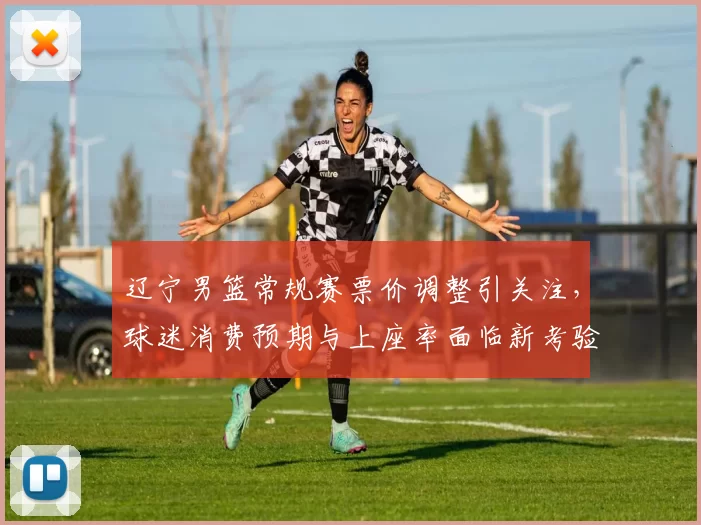 辽宁男篮常规赛票价调整引关注，球迷消费预期与上座率面临新考验