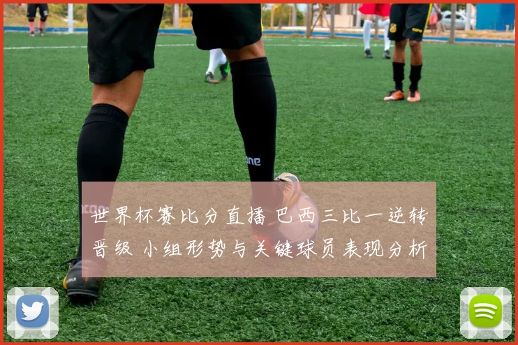 世界杯赛比分直播 巴西三比一逆转晋级 小组形势与关键球员表现分析