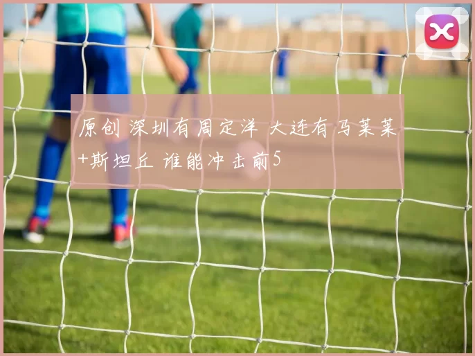 原创 深圳有周定洋 大连有马莱莱+斯坦丘 谁能冲击前5