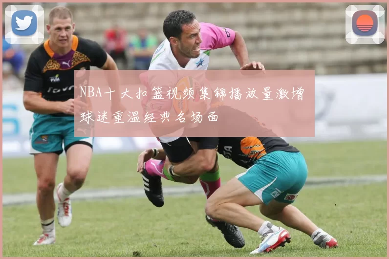 NBA十大扣篮视频集锦播放量激增 球迷重温经典名场面