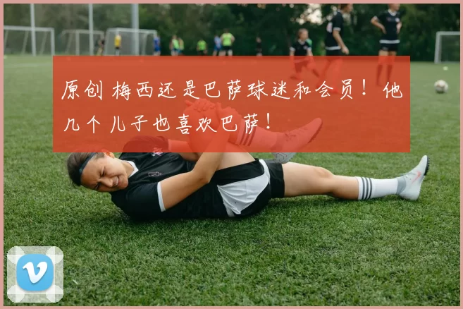 原创 梅西还是巴萨球迷和会员！他几个儿子也喜欢巴萨！