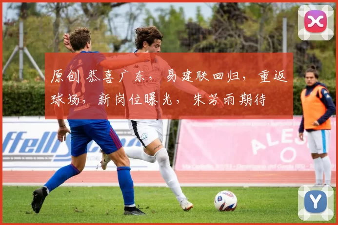 原创 恭喜广东，易建联回归，重返球场，新岗位曝光，朱芳雨期待