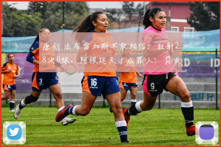 原创 法布雷加斯不敢相信：狂射28次0球，阿根廷天才成罪人：罚丢点球