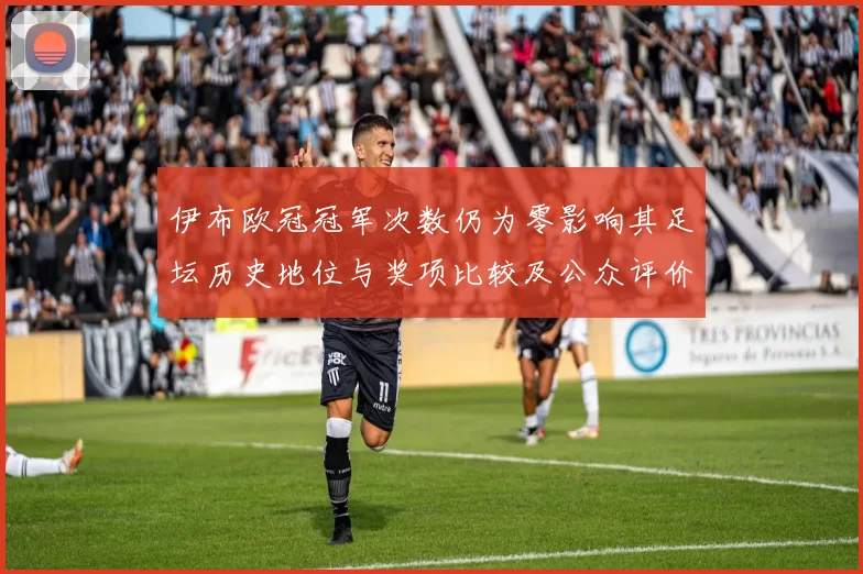 伊布欧冠冠军次数仍为零影响其足坛历史地位与奖项比较及公众评价
