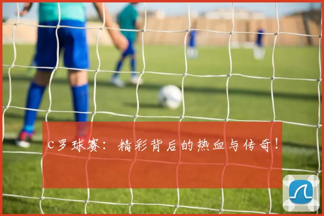 c罗球赛:精彩背后的热血与传奇!