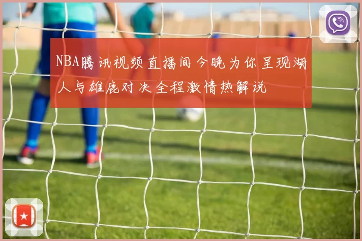 NBA腾讯视频直播间今晚为你呈现湖人与雄鹿对决全程激情热解说
