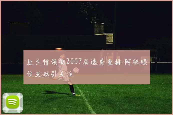 杜兰特领衔2007届选秀重排 阿联顺位变动引关注