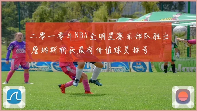 二零一零年NBA全明星赛东部队胜出 詹姆斯斩获最有价值球员称号