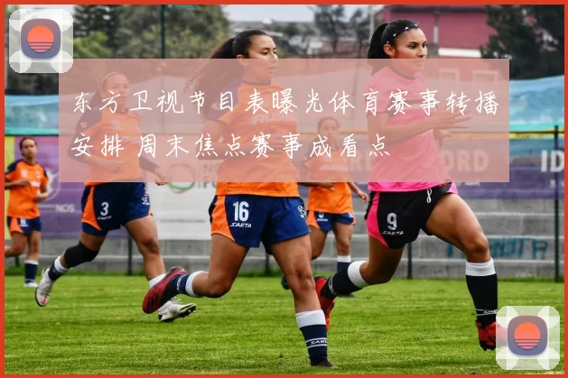 东方卫视节目表曝光体育赛事转播安排 周末焦点赛事成看点