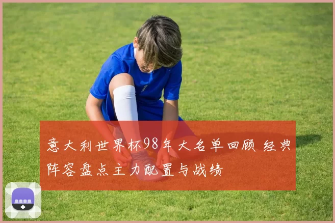 意大利世界杯98年大名单回顾 经典阵容盘点主力配置与战绩