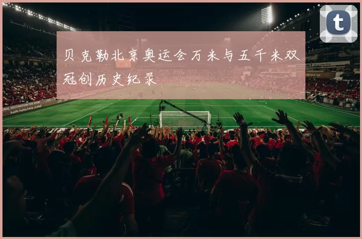 贝克勒北京奥运会万米与五千米双冠创历史纪录