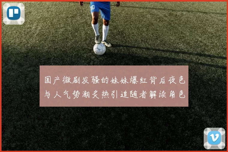 国产微剧发骚的妹妹爆红背后夜色与人气势潮炙热引追随者解读角色魅力