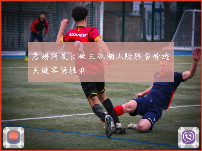 詹姆斯复出砍三双湖人险胜黄蜂迎关键客场胜利