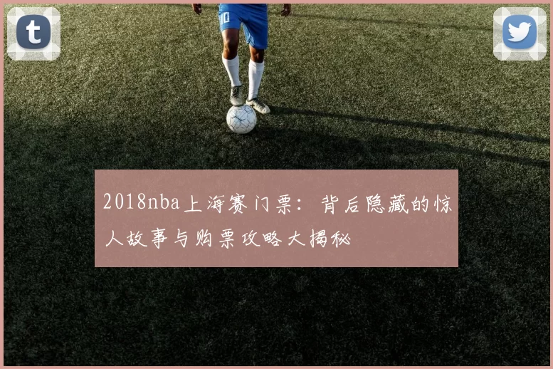 2018nba上海赛门票：背后隐藏的惊人故事与购票攻略大揭秘