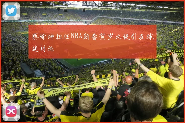 蔡徐坤担任NBA新春贺岁大使引发球迷讨论