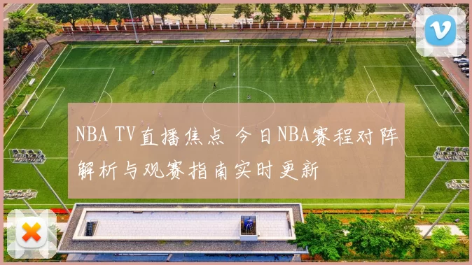 NBA TV直播焦点 今日NBA赛程对阵解析与观赛指南实时更新